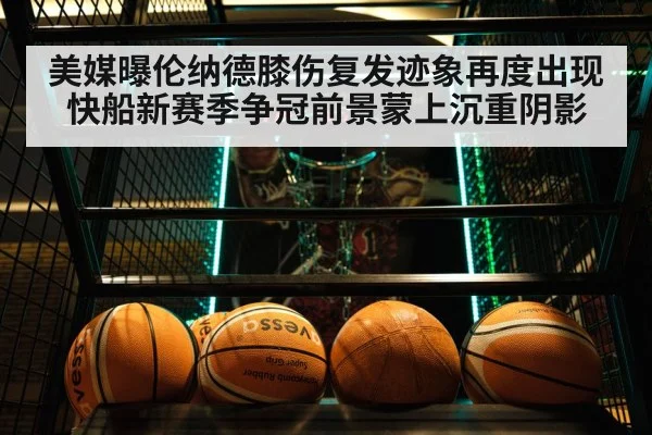 美媒曝伦纳德膝伤复发迹象再度出现 快船新赛季争冠前景蒙上沉重阴影