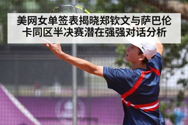 美网女单签表揭晓郑钦文与萨巴伦卡同区半决赛潜在强强对话分析