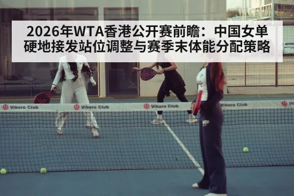 2026年WTA香港公开赛前瞻:中国女单硬地接发站位调整与赛季末体能分配策略