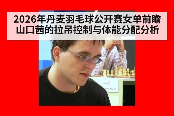 2026年丹麦羽毛球公开赛女单前瞻 山口茜的拉吊控制与体能分配分析