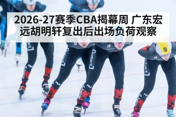 2026-27赛季CBA揭幕周 广东宏远胡明轩复出后出场负荷观察